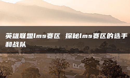 英雄联盟lms赛区 探秘lms赛区的选手和战队