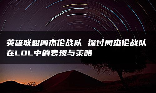 英雄联盟周杰伦战队 探讨周杰伦战队在LOL中的表现与策略