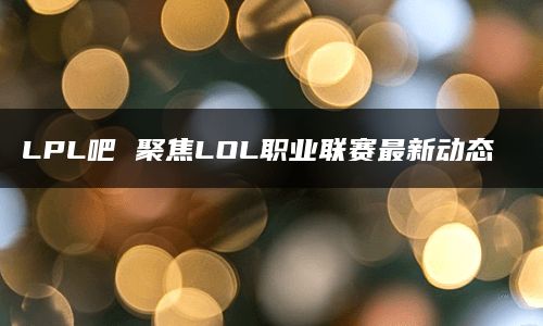 LPL吧 聚焦LOL职业联赛最新动态