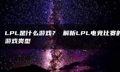 LPL是什么游戏？ 解析LPL电竞比赛的游戏类型