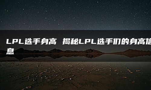 LPL选手身高 揭秘LPL选手们的身高信息