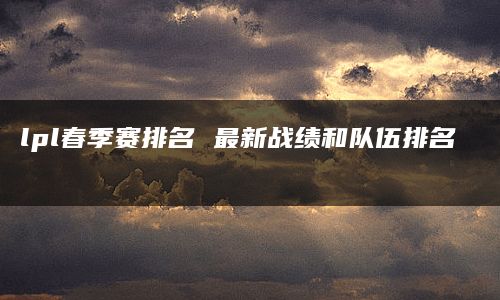 lpl春季赛排名 最新战绩和队伍排名