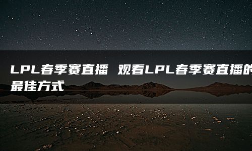 LPL春季赛直播 观看LPL春季赛直播的最佳方式