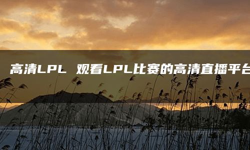 高清LPL 观看LPL比赛的高清直播平台