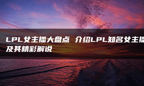 LPL女主播大盘点 介绍LPL知名女主播及其精彩解说