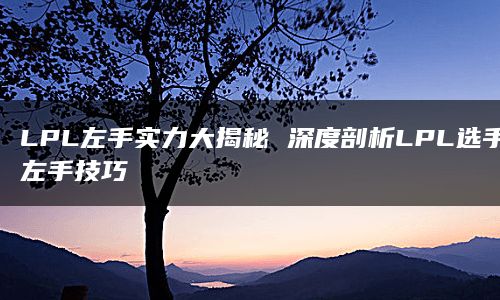 LPL左手实力大揭秘 深度剖析LPL选手左手技巧