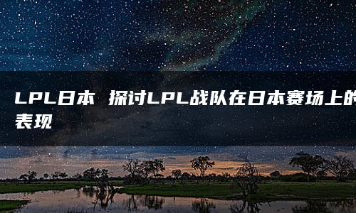 LPL日本 探讨LPL战队在日本赛场上的表现