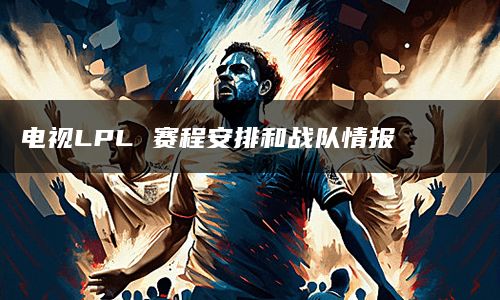 电视LPL 赛程安排和战队情报