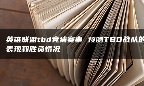 英雄联盟tbd竞猜赛事 预测TBD战队的表现和胜负情况