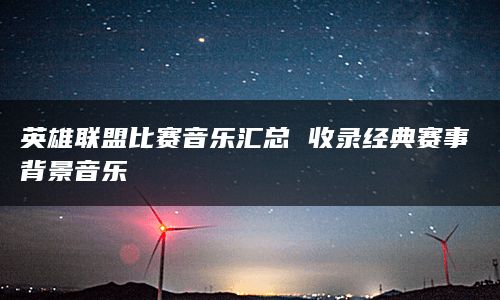 英雄联盟比赛音乐汇总 收录经典赛事背景音乐