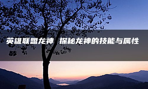 英雄联盟龙神 探秘龙神的技能与属性