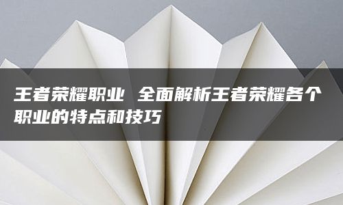 王者荣耀职业 全面解析王者荣耀各个职业的特点和技巧