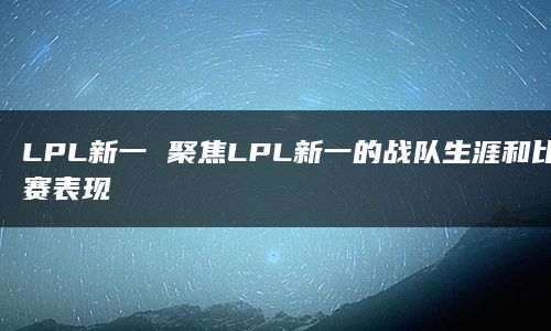 LPL新一 聚焦LPL新一的战队生涯和比赛表现