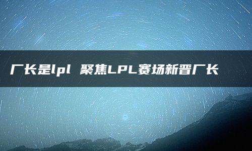 厂长是lpl 聚焦LPL赛场新晋厂长