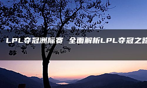 LPL夺冠洲际赛 全面解析LPL夺冠之路