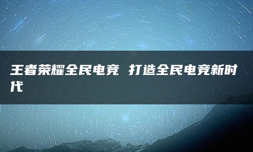 王者荣耀全民电竞 打造全民电竞新时代