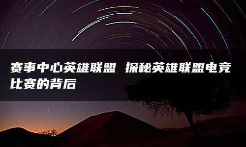 赛事中心英雄联盟 探秘英雄联盟电竞比赛的背后