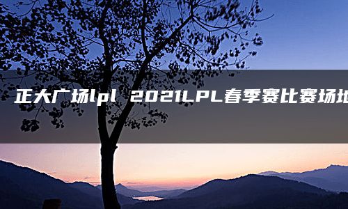 正大广场lpl 2021LPL春季赛比赛场地