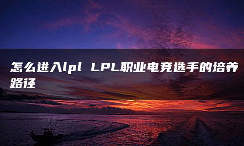 怎么进入lpl LPL职业电竞选手的培养路径