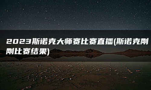 2023斯诺克大师赛比赛直播(斯诺克刚刚比赛结果)