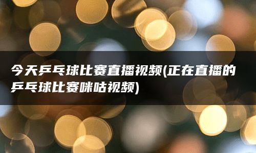 今天乒乓球比赛直播视频(正在直播的乒乓球比赛咪咕视频)