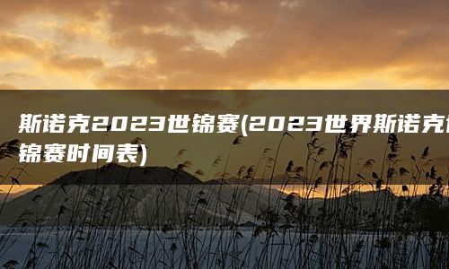 斯诺克2023世锦赛(2023世界斯诺克世锦赛时间表)