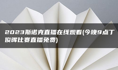 2023斯诺克直播在线观看(今晚9点丁俊晖比赛直播免费)