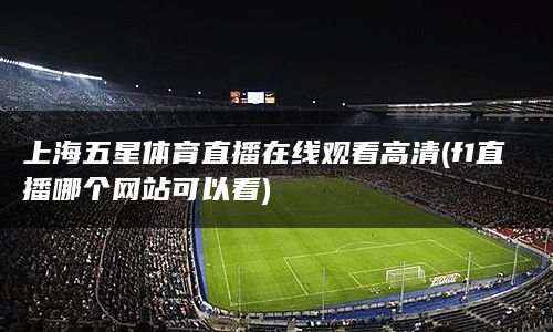 上海五星体育直播在线观看高清(f1直播哪个网站可以看)