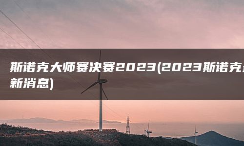 斯诺克大师赛决赛2023(2023斯诺克最新消息)