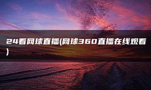 24看网球直播(网球360直播在线观看)