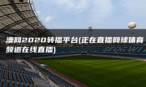 澳网2020转播平台(正在直播网球体育频道在线直播)