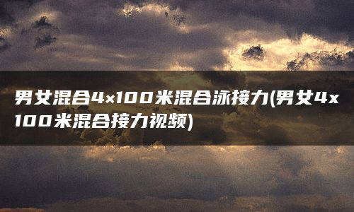 男女混合4×100米混合泳接力(男女4x100米混合接力视频)