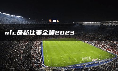 ufc最新比赛全程2023