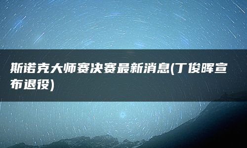 斯诺克大师赛决赛最新消息(丁俊晖宣布退役)