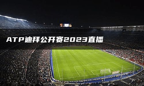 ATP迪拜公开赛2023直播