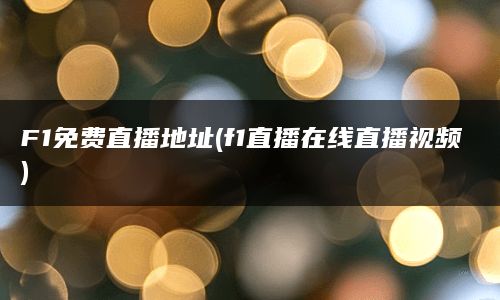 F1免费直播地址(f1直播在线直播视频)