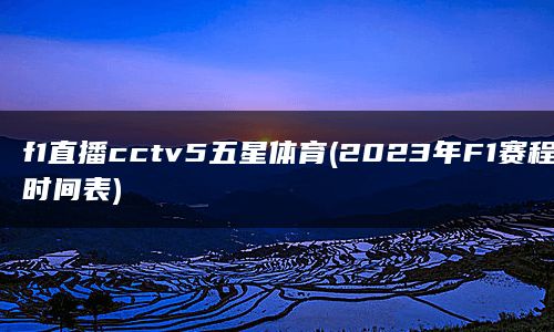 f1直播cctv5五星体育(2023年F1赛程时间表)