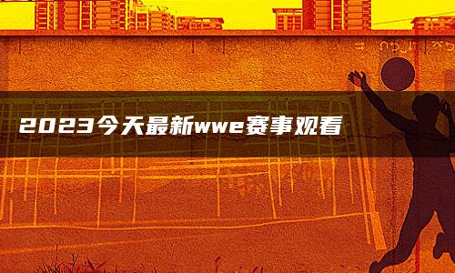 2023今天最新wwe赛事观看