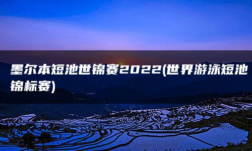 墨尔本短池世锦赛2022(世界游泳短池锦标赛)