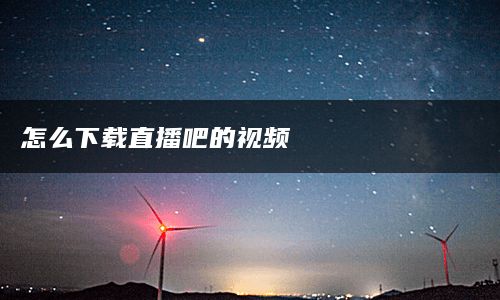 怎么下载直播吧的视频