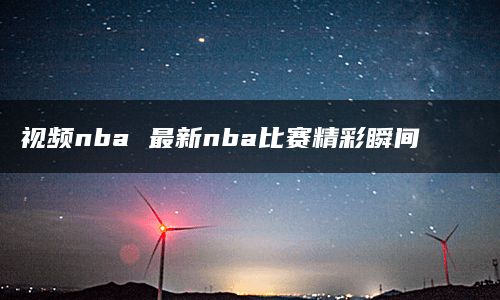 视频nba 最新nba比赛精彩瞬间