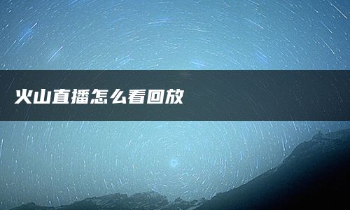 火山直播怎么看回放