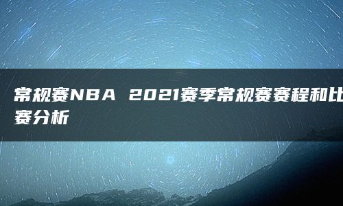 常规赛NBA 2021赛季常规赛赛程和比赛分析