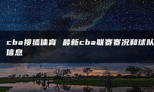 cba搜狐体育 最新cba联赛赛况和球队信息