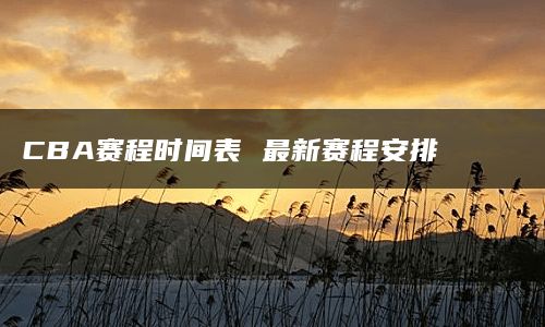 CBA赛程时间表 最新赛程安排