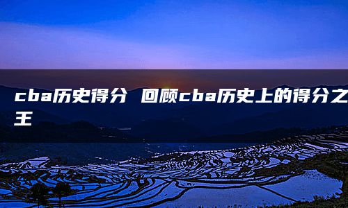 cba历史得分 回顾cba历史上的得分之王