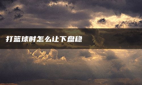 打篮球时怎么让下盘稳