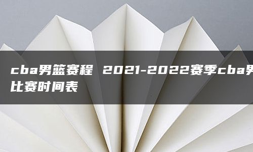 cba男篮赛程 2021-2022赛季cba男篮比赛时间表