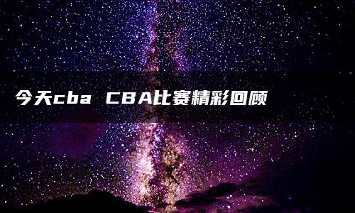 今天cba CBA比赛精彩回顾