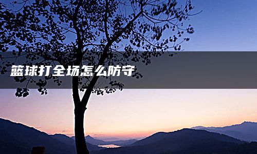 篮球打全场怎么防守